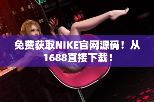 免费获取NIKE官网源码！从1688直接下载！