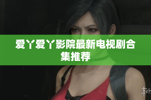 爱丫爱丫影院最新电视剧合集推荐