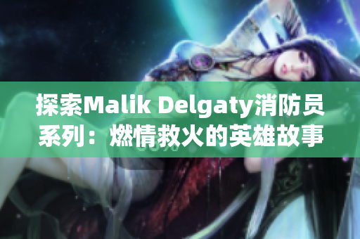 探索Malik Delgaty消防员系列：燃情救火的英雄故事
