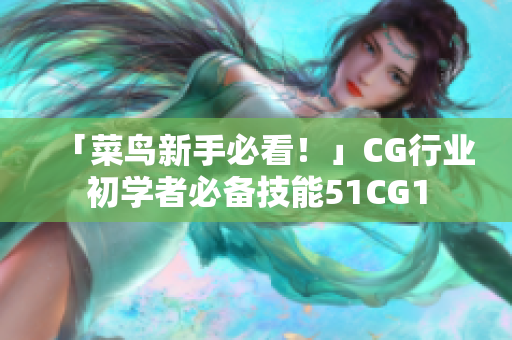 「菜鸟新手必看！」CG行业初学者必备技能51CG1