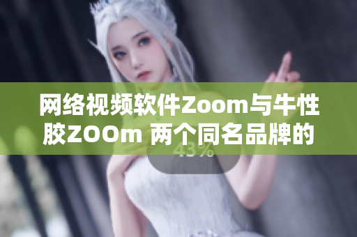 网络视频软件Zoom与牛性胶ZOOm 两个同名品牌的混淆之谜