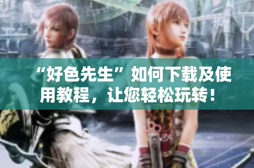 “好色先生”如何下载及使用教程，让您轻松玩转！