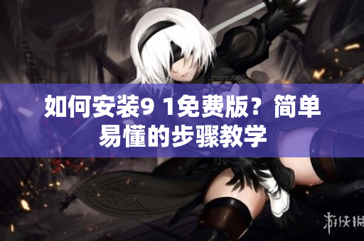 如何安装9 1免费版？简单易懂的步骤教学