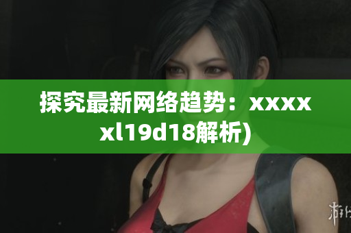 探究最新网络趋势：xxxxxl19d18解析)