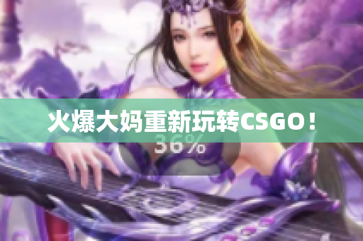 火爆大妈重新玩转CSGO！