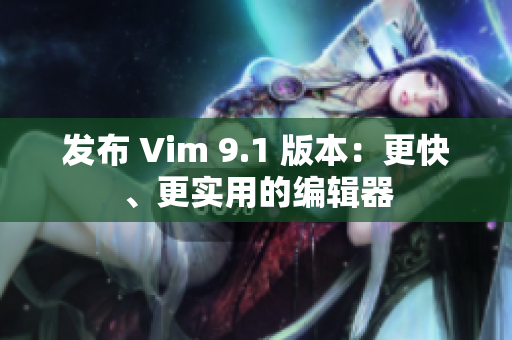 发布 Vim 9.1 版本：更快、更实用的编辑器