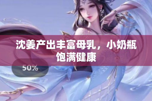 沈姜产出丰富母乳，小奶瓶饱满健康