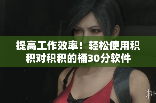 提高工作效率！轻松使用积积对积积的桶30分软件