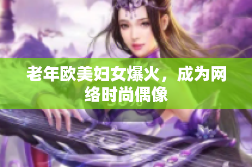 老年欧美妇女爆火，成为网络时尚偶像