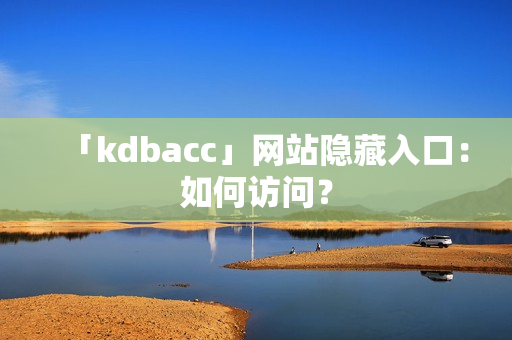 「kdbacc」网站隐藏入口：如何访问？