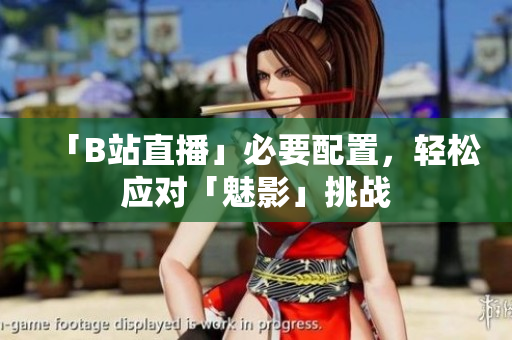 「B站直播」必要配置，轻松应对「魅影」挑战