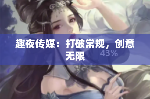 趣夜传媒：打破常规，创意无限
