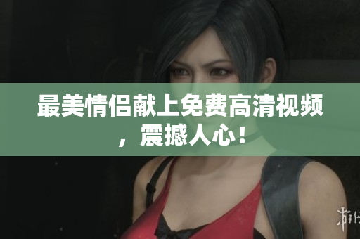 最美情侣献上免费高清视频，震撼人心！