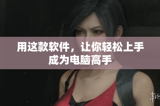 用这款软件，让你轻松上手成为电脑高手