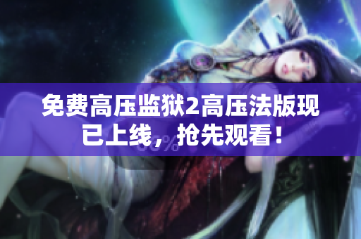 免费高压监狱2高压法版现已上线，抢先观看！