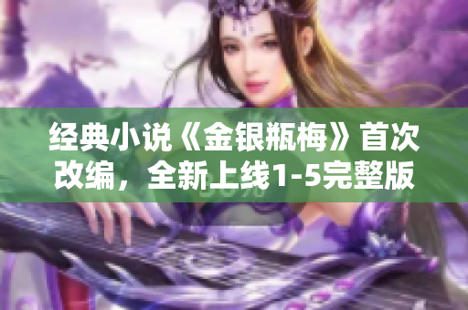 经典小说《金银瓶梅》首次改编，全新上线1-5完整版！