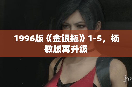 1996版《金银瓶》1-5，杨敏版再升级