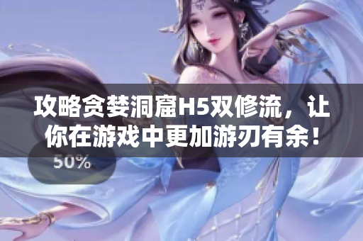 攻略贪婪洞窟H5双修流，让你在游戏中更加游刃有余！