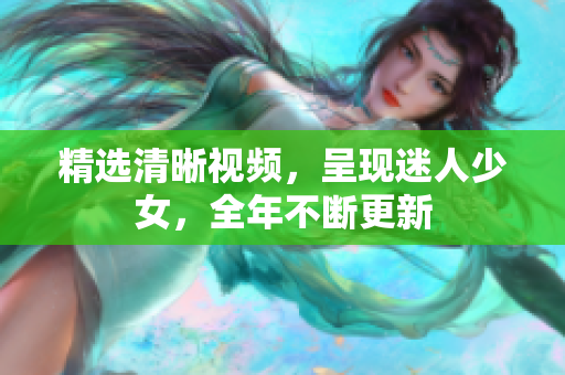 精选清晰视频，呈现迷人少女，全年不断更新