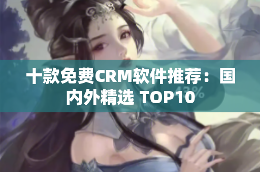 十款免费CRM软件推荐：国内外精选 TOP10