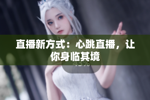 直播新方式：心跳直播，让你身临其境