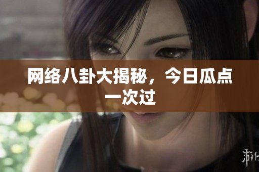 网络八卦大揭秘，今日瓜点一次过