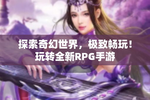 探索奇幻世界，极致畅玩！玩转全新RPG手游