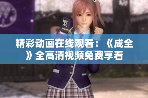 精彩动画在线观看：《成全》全高清视频免费享看