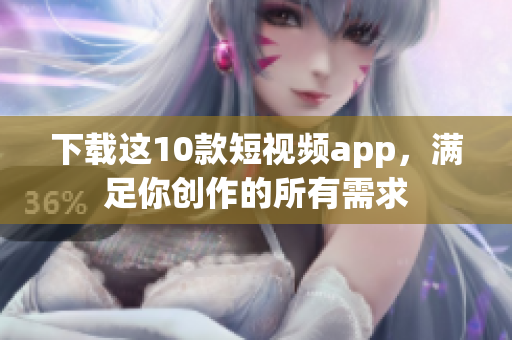 下载这10款短视频app，满足你创作的所有需求