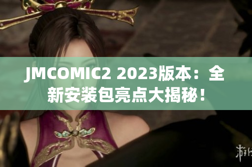 JMCOMIC2 2023版本：全新安装包亮点大揭秘！