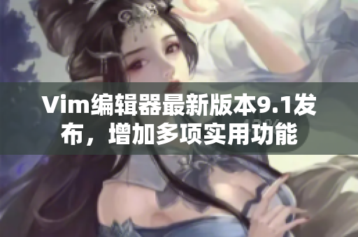 Vim编辑器最新版本9.1发布，增加多项实用功能