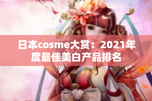 日本cosme大赏：2021年度最佳美白产品排名