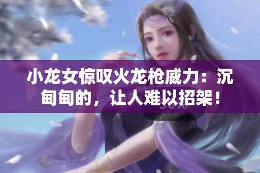 小龙女惊叹火龙枪威力：沉甸甸的，让人难以招架！