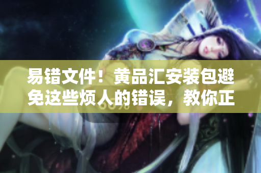 易错文件！黄品汇安装包避免这些烦人的错误，教你正确安装 【不易出错】