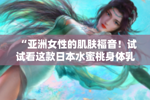 “亚洲女性的肌肤福音！试试看这款日本水蜜桃身体乳的美白效果吧！”