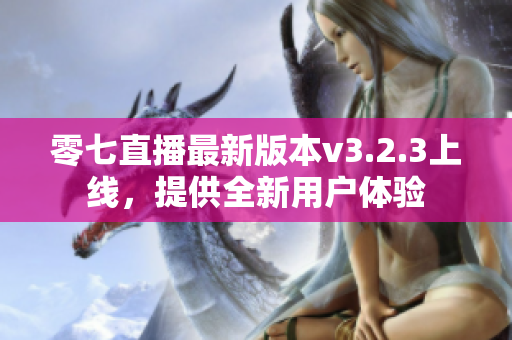 零七直播最新版本v3.2.3上线，提供全新用户体验