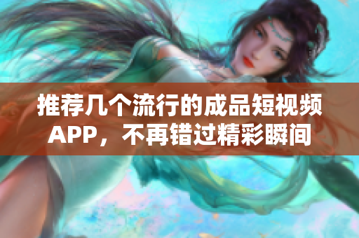 推荐几个流行的成品短视频APP，不再错过精彩瞬间