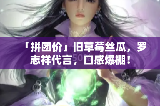「拼团价」旧草莓丝瓜，罗志祥代言，口感爆棚！