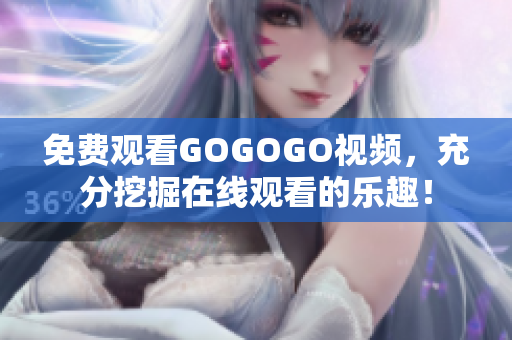 免费观看GOGOGO视频，充分挖掘在线观看的乐趣！