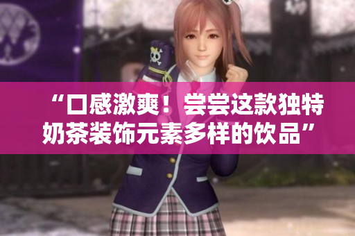 “口感激爽！尝尝这款独特奶茶装饰元素多样的饮品”