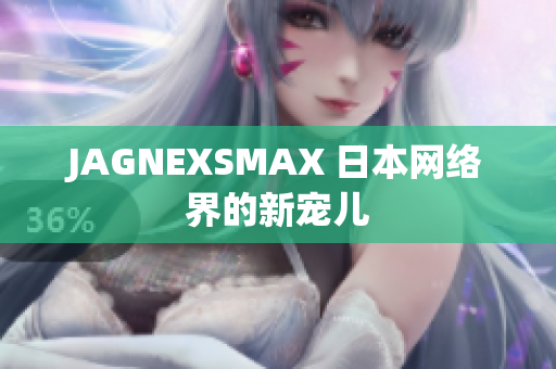 JAGNEXSMAX 日本网络界的新宠儿