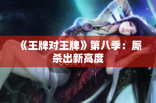 《王牌对王牌》第八季：厮杀出新高度