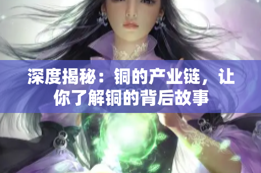 深度揭秘：铜的产业链，让你了解铜的背后故事