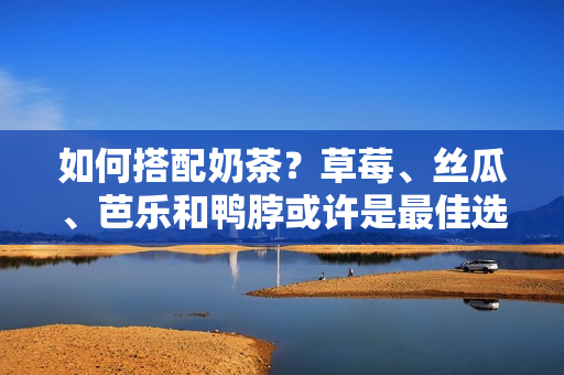 如何搭配奶茶？草莓、丝瓜、芭乐和鸭脖或许是最佳选择！