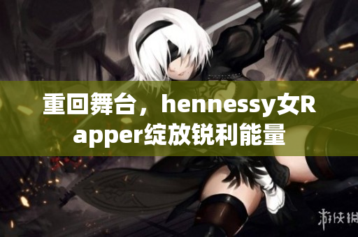 重回舞台，hennessy女Rapper绽放锐利能量
