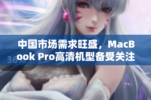 中国市场需求旺盛，MacBook Pro高清机型备受关注