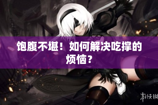 饱腹不堪！如何解决吃撑的烦恼？