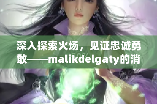 深入探索火场，见证忠诚勇敢——malikdelgaty的消防员故事