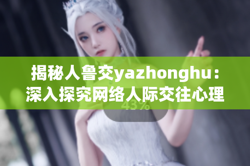 揭秘人鲁交yazhonghu：深入探究网络人际交往心理