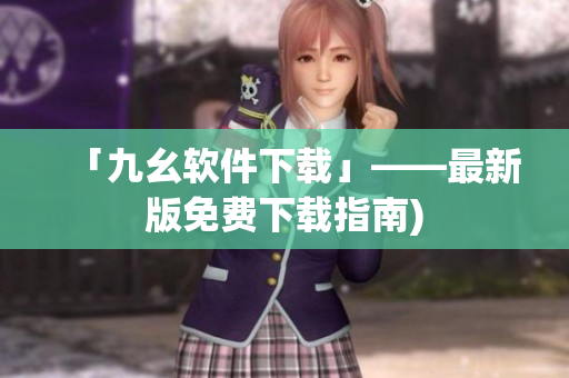 「九幺软件下载」——最新版免费下载指南)